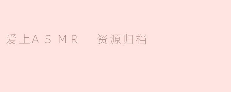 爱上ASMR 资源归档